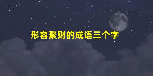 形容聚财的成语三个字 形容聚财的成语三个字