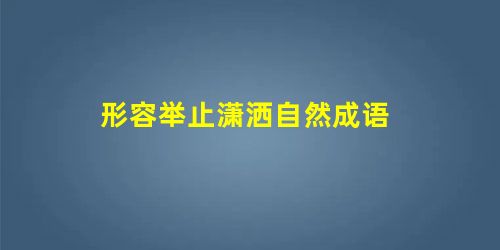 形容举止潇洒自然成语 形容举止潇洒自然成语