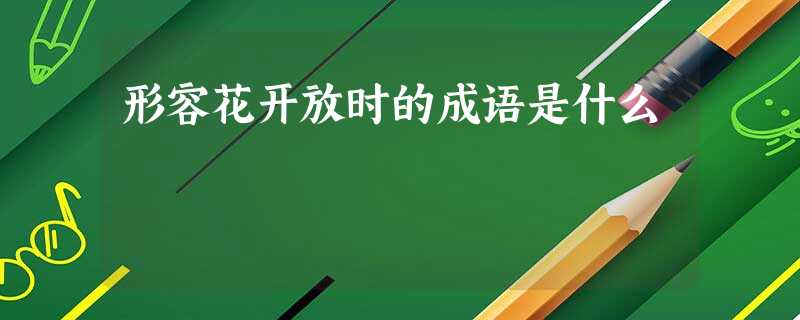 形容花开放时的成语是什么 形容花开放时的成语是什么