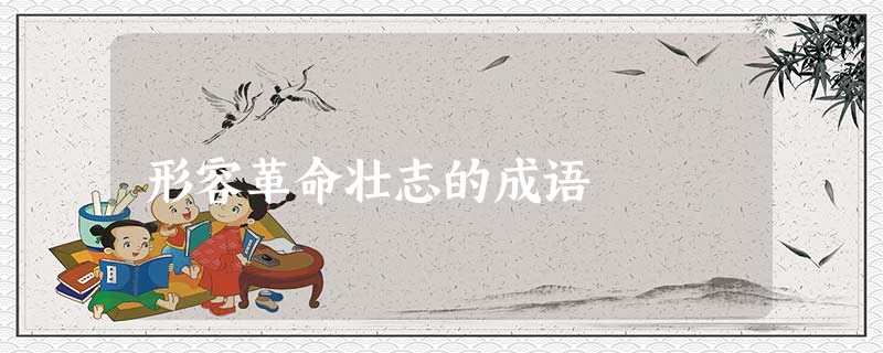 形容革命壮志的成语 形容革命壮志的成语