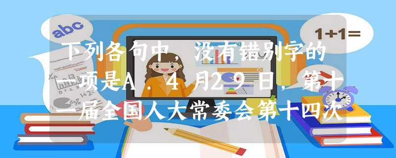 下列各句中,没有错别字的一项是A.4月29日,第十一届全国人大常委会第十四次会议在北京闭幕。会议表决了《中华人民共和国保守国家秘密法》修定草案、全国人大常委 下列各句中,没有错别字的一项是A.4月29日,第十一届全国人大常委会第十四次会议在北京闭幕。会议表决了《中华人民共和国保守国家秘密法》修定草案、全国人大常委
