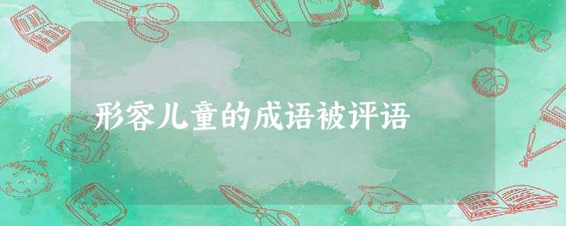 形容儿童的成语被评语 形容儿童的成语被评语