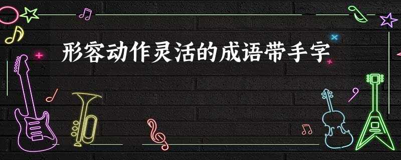 形容动作灵活的成语带手字 形容动作灵活的成语带手字