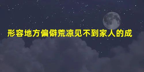 形容地方偏僻荒凉见不到家人的成语 形容地方偏僻荒凉见不到家人的成语