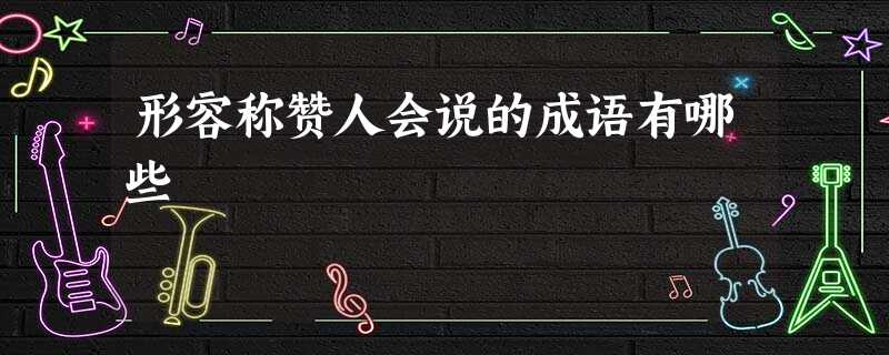 形容称赞人会说的成语有哪些 形容称赞人会说的成语有哪些