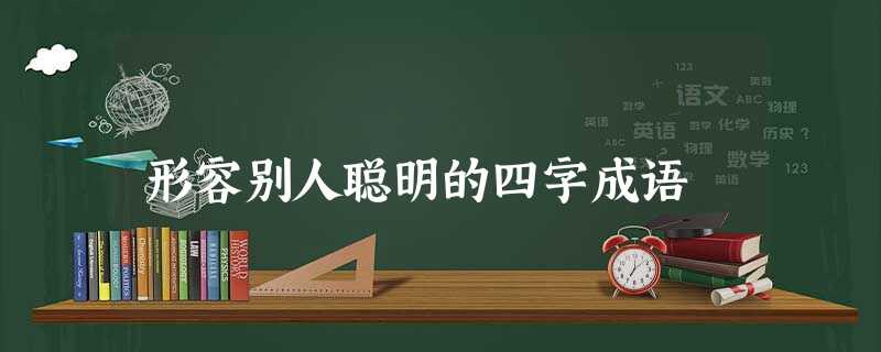 形容别人聪明的四字成语 形容别人聪明的四字成语