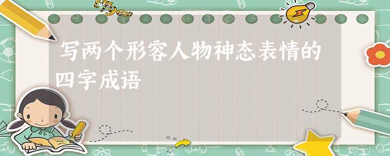 写两个形容人物神态表情的四字成语 写两个形容人物神态表情的四字成语