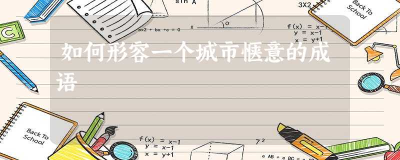 如何形容一个城市惬意的成语 如何形容一个城市惬意的成语