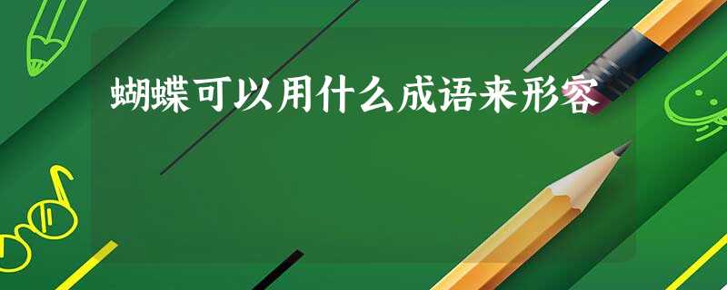 蝴蝶可以用什么成语来形容 蝴蝶可以用什么成语来形容