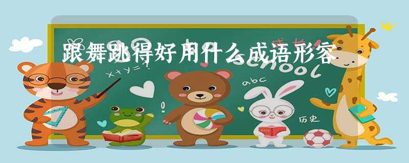 跟舞跳得好用什么成语形容 跟舞跳得好用什么成语形容
