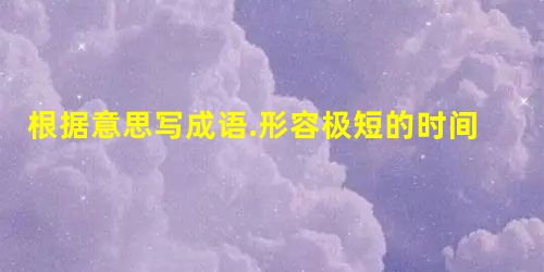 根据意思写成语.形容极短的时间 根据意思写成语.形容极短的时间