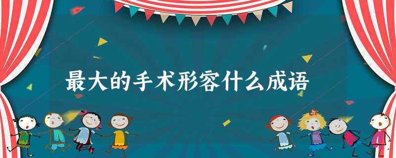 最大的手术形容什么成语 最大的手术形容什么成语
