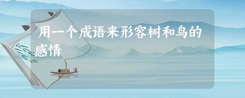 用一个成语来形容树和鸟的感情 用一个成语来形容树和鸟的感情