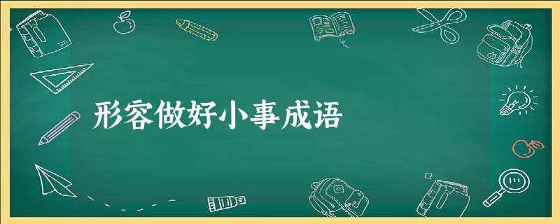 形容做好小事成语 形容做好小事成语