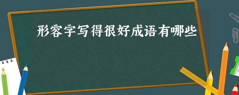形容字写得很好成语有哪些 形容字写得很好成语有哪些