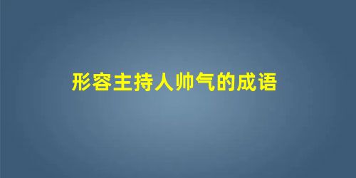形容主持人帅气的成语 形容主持人帅气的成语