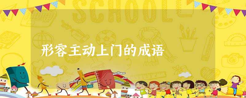 形容主动上门的成语 形容主动上门的成语