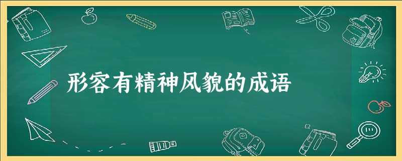 形容有精神风貌的成语 形容有精神风貌的成语