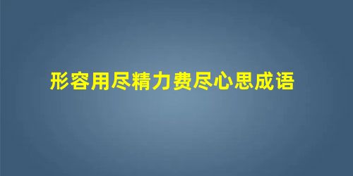 形容用尽精力费尽心思成语 形容用尽精力费尽心思成语