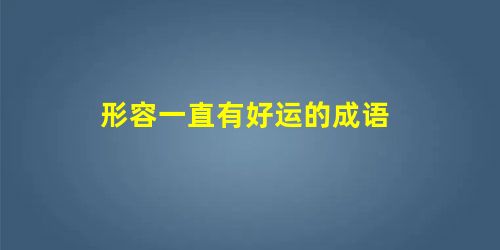 形容一直有好运的成语 形容一直有好运的成语