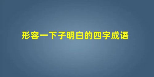 形容一下子明白的四字成语 形容一下子明白的四字成语