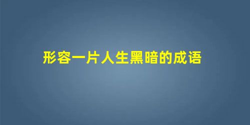 形容一片人生黑暗的成语 形容一片人生黑暗的成语