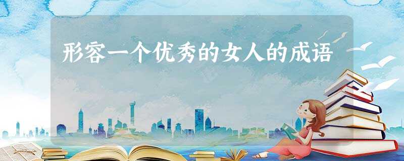 形容一个优秀的女人的成语 形容一个优秀的女人的成语