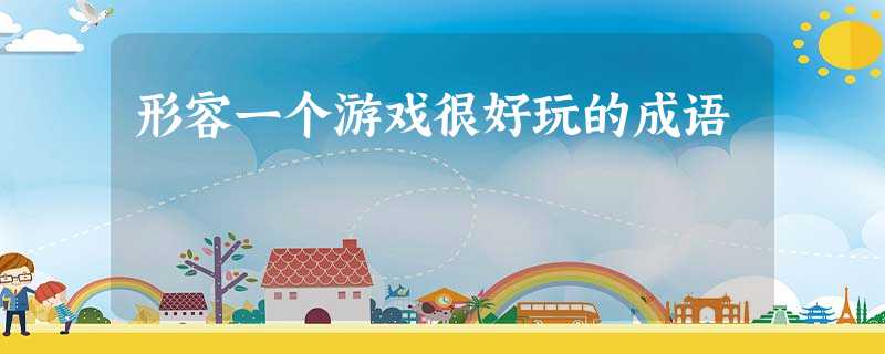 形容一个游戏很好玩的成语 形容一个游戏很好玩的成语