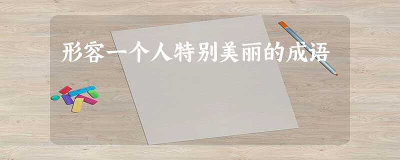 形容一个人特别美丽的成语 形容一个人特别美丽的成语