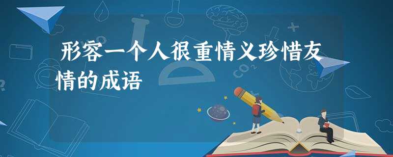 形容一个人很重情义珍惜友情的成语 形容一个人很重情义珍惜友情的成语