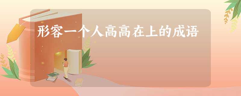 形容一个人高高在上的成语 形容一个人高高在上的成语
