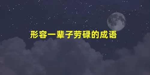 形容一辈子劳碌的成语 形容一辈子劳碌的成语