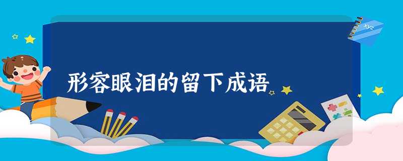 形容眼泪的留下成语 形容眼泪的留下成语