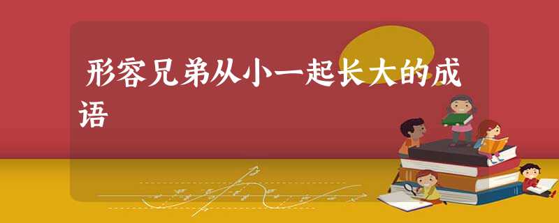 形容兄弟从小一起长大的成语 形容兄弟从小一起长大的成语