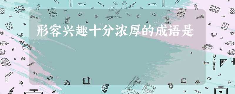 形容兴趣十分浓厚的成语是 形容兴趣十分浓厚的成语是