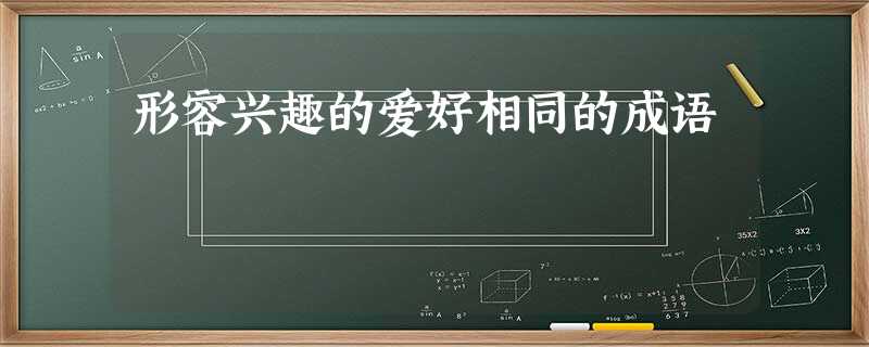 形容兴趣的爱好相同的成语 形容兴趣的爱好相同的成语