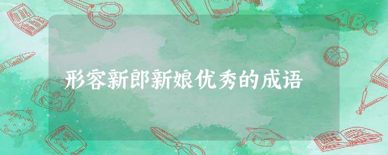形容新郎新娘优秀的成语 形容新郎新娘优秀的成语