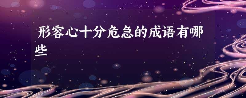 形容心十分危急的成语有哪些 形容心十分危急的成语有哪些