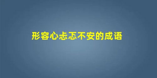 形容心忐忑不安的成语 形容心忐忑不安的成语