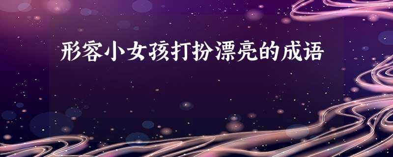 形容小女孩打扮漂亮的成语 形容小女孩打扮漂亮的成语