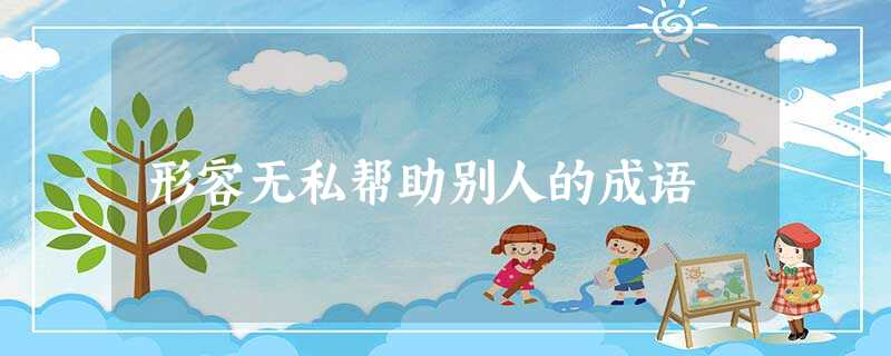 形容无私帮助别人的成语 形容无私帮助别人的成语