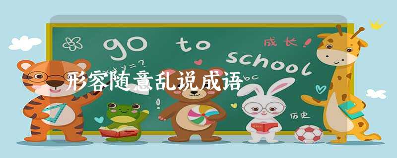 形容随意乱说成语 形容随意乱说成语