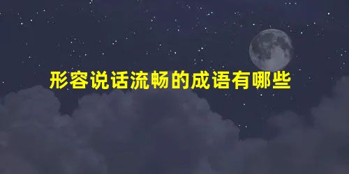 形容说话流畅的成语有哪些 形容说话流畅的成语有哪些