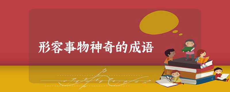 形容事物神奇的成语 形容事物神奇的成语