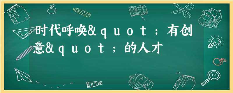 时代呼唤"有创意"的人才 时代呼唤"有创意"的人才