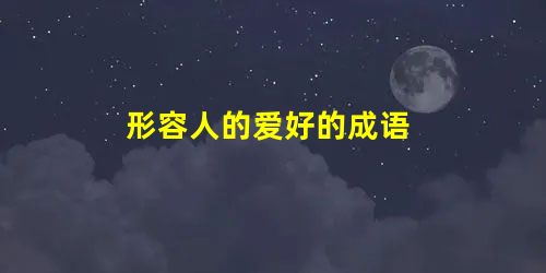 形容人的爱好的成语 形容人的爱好的成语