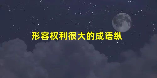 形容权利很大的成语纵 形容权利很大的成语纵