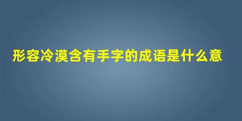 形容冷漠含有手字的成语是什么意思 形容冷漠含有手字的成语是什么意思