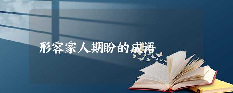 形容家人期盼的成语 形容家人期盼的成语