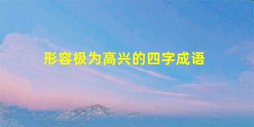 形容极为高兴的四字成语 形容极为高兴的四字成语